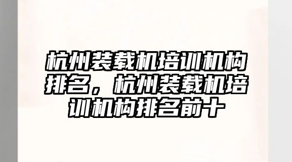 杭州裝載機培訓(xùn)機構(gòu)排名，杭州裝載機培訓(xùn)機構(gòu)排名前十