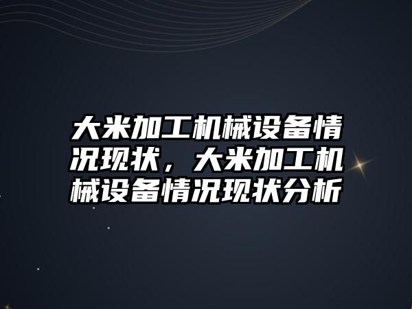 大米加工機械設備情況現(xiàn)狀，大米加工機械設備情況現(xiàn)狀分析