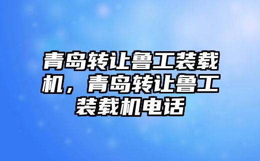 青島轉(zhuǎn)讓魯工裝載機(jī)，青島轉(zhuǎn)讓魯工裝載機(jī)電話