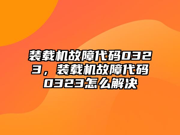 裝載機故障代碼0323，裝載機故障代碼0323怎么解決