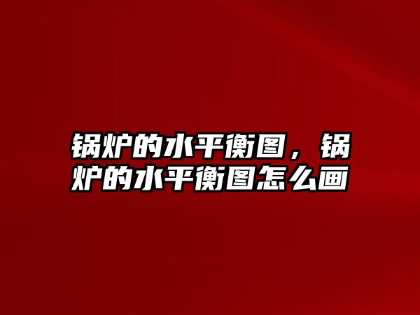 鍋爐的水平衡圖，鍋爐的水平衡圖怎么畫