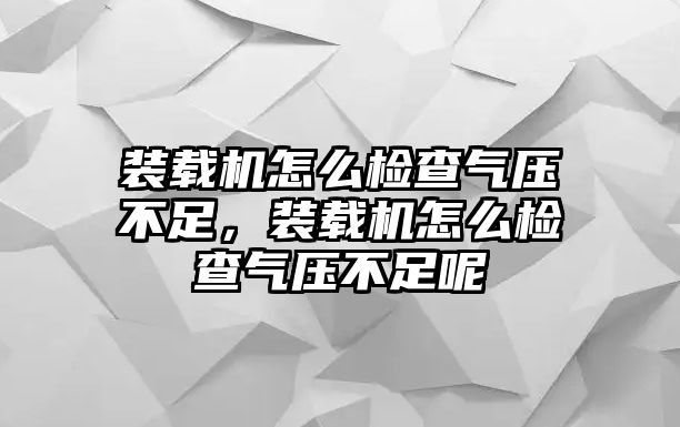 裝載機怎么檢查氣壓不足，裝載機怎么檢查氣壓不足呢