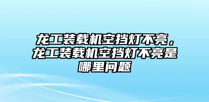 龍工裝載機(jī)空擋燈不亮，龍工裝載機(jī)空擋燈不亮是哪里問題