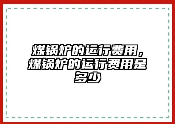 煤鍋爐的運(yùn)行費(fèi)用，煤鍋爐的運(yùn)行費(fèi)用是多少