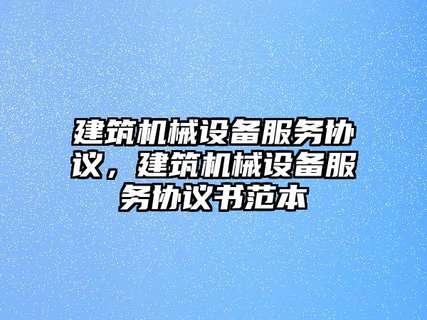 建筑機(jī)械設(shè)備服務(wù)協(xié)議，建筑機(jī)械設(shè)備服務(wù)協(xié)議書范本