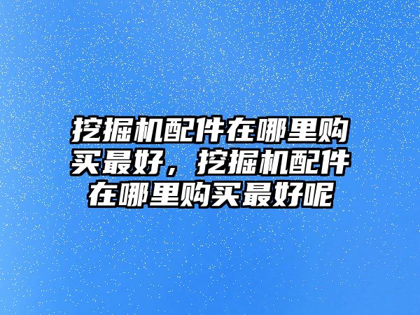 挖掘機(jī)配件在哪里購買最好，挖掘機(jī)配件在哪里購買最好呢