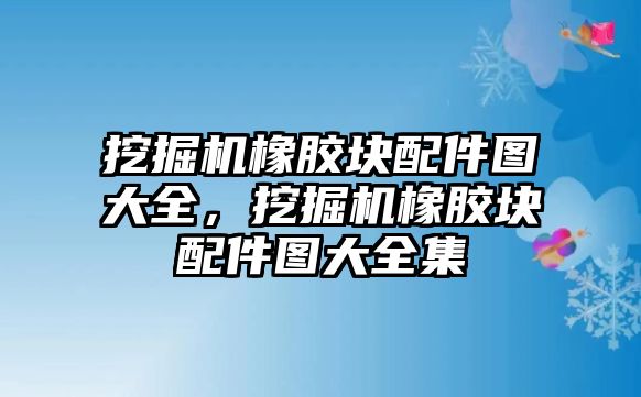 挖掘機橡膠塊配件圖大全，挖掘機橡膠塊配件圖大全集