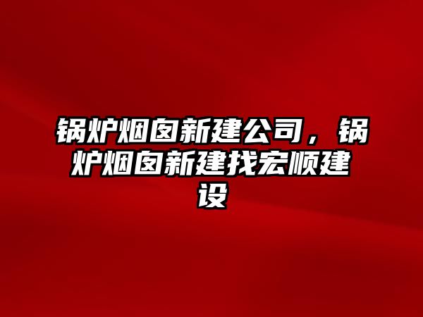 鍋爐煙囪新建公司，鍋爐煙囪新建找宏順建設