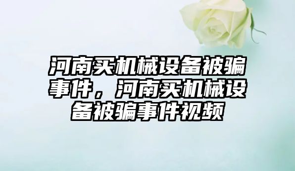 河南買機械設(shè)備被騙事件，河南買機械設(shè)備被騙事件視頻