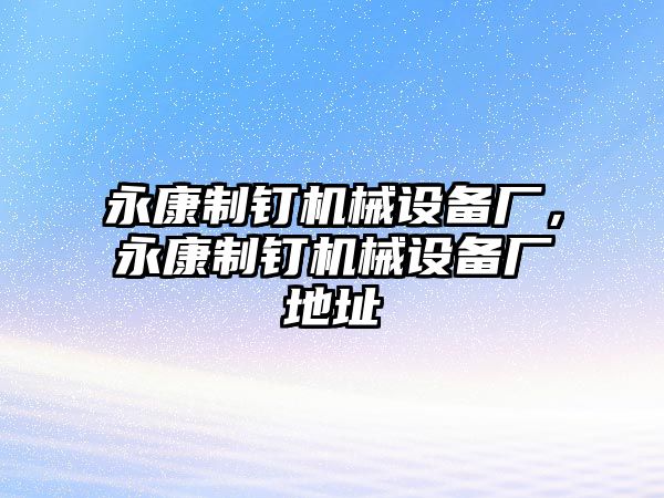 永康制釘機械設(shè)備廠，永康制釘機械設(shè)備廠地址