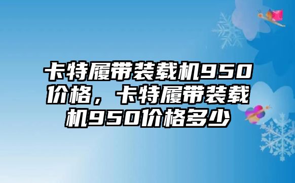 卡特履帶裝載機950價格，卡特履帶裝載機950價格多少