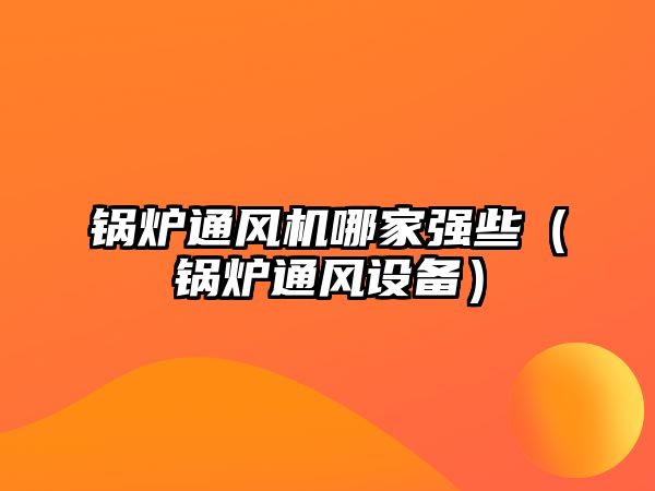 鍋爐通風(fēng)機哪家強些（鍋爐通風(fēng)設(shè)備）