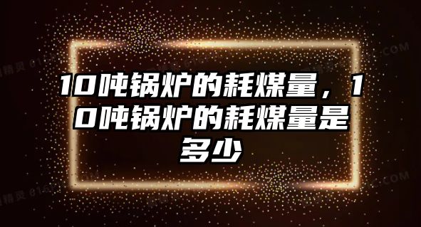 10噸鍋爐的耗煤量，10噸鍋爐的耗煤量是多少