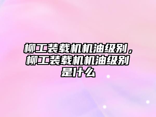 柳工裝載機機油級別，柳工裝載機機油級別是什么