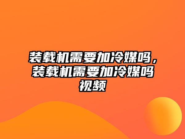 裝載機需要加冷媒嗎，裝載機需要加冷媒嗎視頻