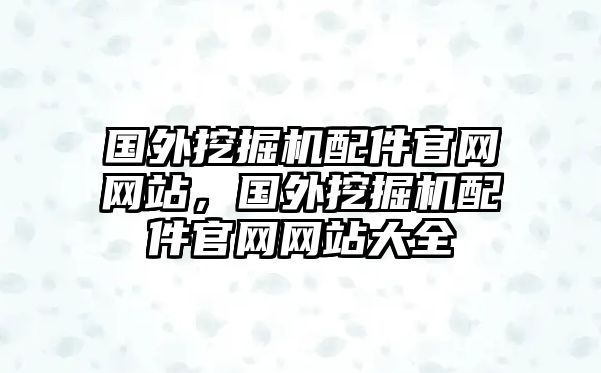 國外挖掘機(jī)配件官網(wǎng)網(wǎng)站，國外挖掘機(jī)配件官網(wǎng)網(wǎng)站大全