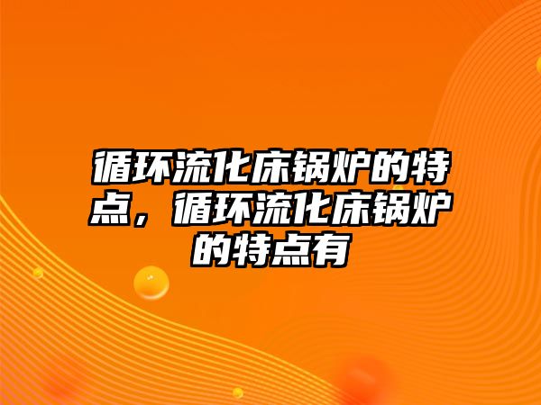 循環(huán)流化床鍋爐的特點，循環(huán)流化床鍋爐的特點有