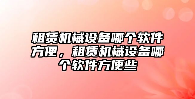 租賃機械設(shè)備哪個軟件方便，租賃機械設(shè)備哪個軟件方便些