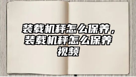 裝載機秤怎么保養(yǎng)，裝載機秤怎么保養(yǎng)視頻