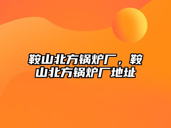 鞍山北方鍋爐廠，鞍山北方鍋爐廠地址