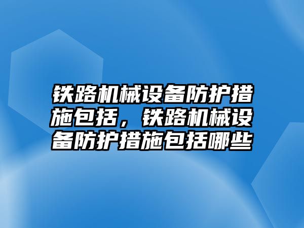 鐵路機械設備防護措施包括，鐵路機械設備防護措施包括哪些