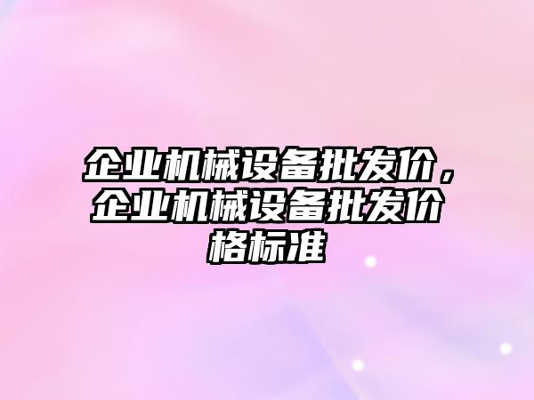 企業(yè)機(jī)械設(shè)備批發(fā)價(jià)，企業(yè)機(jī)械設(shè)備批發(fā)價(jià)格標(biāo)準(zhǔn)