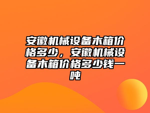 安徽機械設(shè)備木箱價格多少，安徽機械設(shè)備木箱價格多少錢一噸