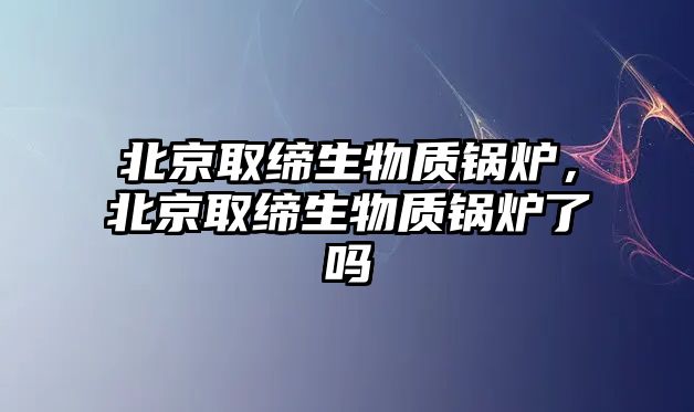 北京取締生物質鍋爐，北京取締生物質鍋爐了嗎