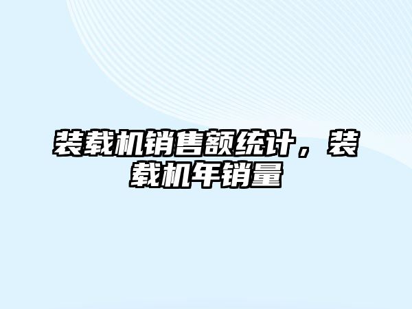 裝載機銷售額統(tǒng)計，裝載機年銷量