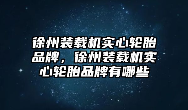 徐州裝載機(jī)實(shí)心輪胎品牌，徐州裝載機(jī)實(shí)心輪胎品牌有哪些