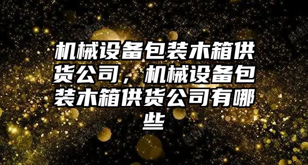 機械設(shè)備包裝木箱供貨公司，機械設(shè)備包裝木箱供貨公司有哪些