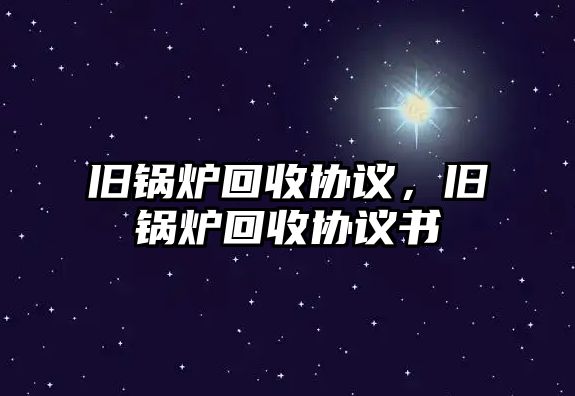 舊鍋爐回收協(xié)議，舊鍋爐回收協(xié)議書(shū)