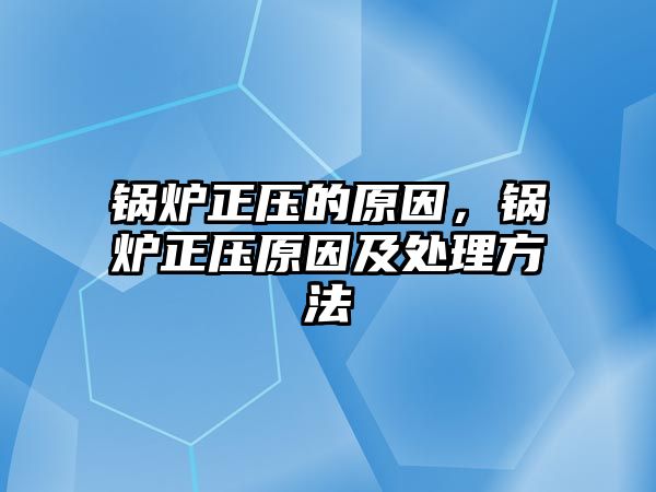 鍋爐正壓的原因，鍋爐正壓原因及處理方法