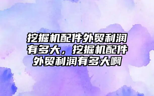 挖掘機配件外貿(mào)利潤有多大，挖掘機配件外貿(mào)利潤有多大啊