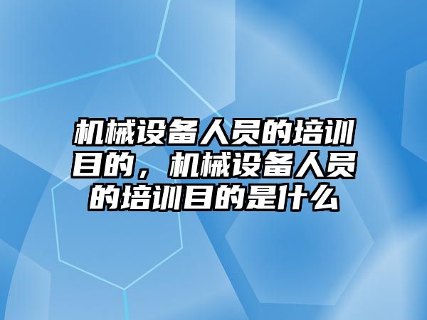 機械設備人員的培訓目的，機械設備人員的培訓目的是什么