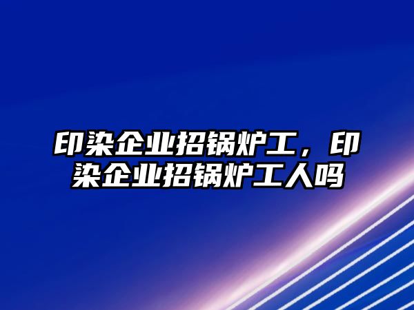 印染企業(yè)招鍋爐工，印染企業(yè)招鍋爐工人嗎