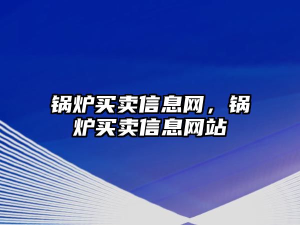 鍋爐買賣信息網(wǎng)，鍋爐買賣信息網(wǎng)站