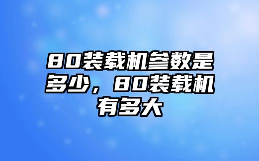 80裝載機參數(shù)是多少，80裝載機有多大