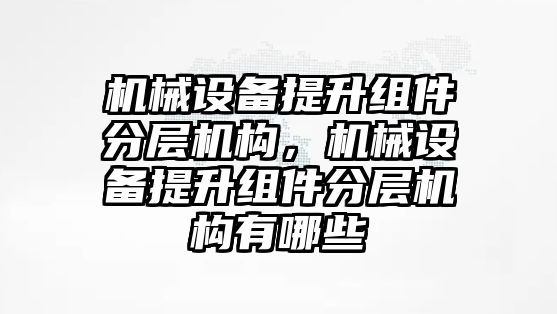 機械設(shè)備提升組件分層機構(gòu)，機械設(shè)備提升組件分層機構(gòu)有哪些