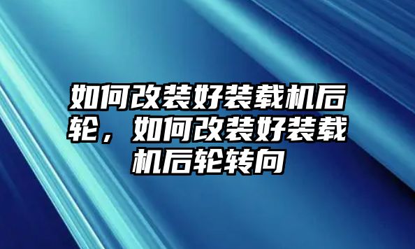 如何改裝好裝載機(jī)后輪，如何改裝好裝載機(jī)后輪轉(zhuǎn)向