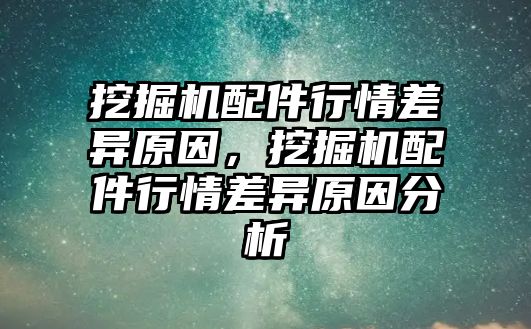 挖掘機(jī)配件行情差異原因，挖掘機(jī)配件行情差異原因分析