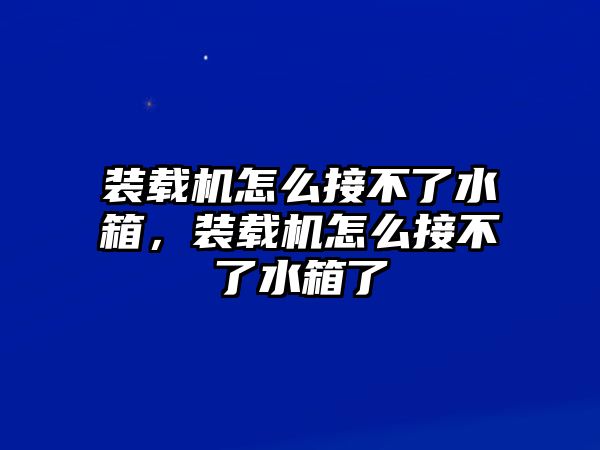 裝載機(jī)怎么接不了水箱，裝載機(jī)怎么接不了水箱了