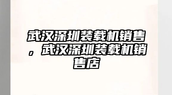 武漢深圳裝載機(jī)銷(xiāo)售，武漢深圳裝載機(jī)銷(xiāo)售店