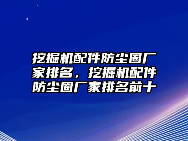 挖掘機(jī)配件防塵圈廠家排名，挖掘機(jī)配件防塵圈廠家排名前十