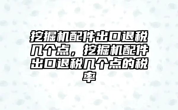 挖掘機配件出口退稅幾個點，挖掘機配件出口退稅幾個點的稅率