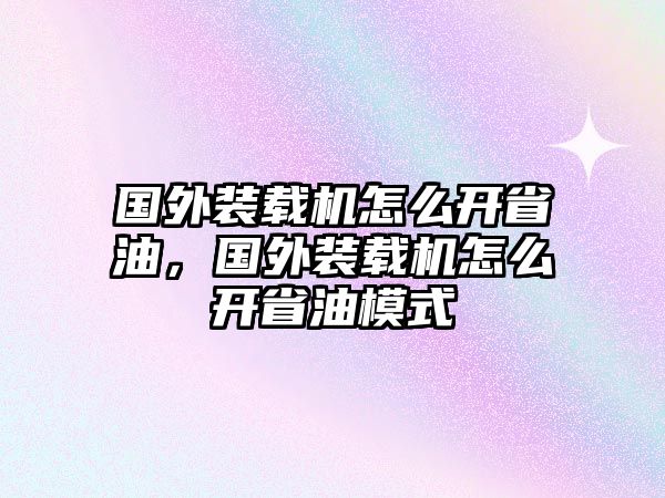 國(guó)外裝載機(jī)怎么開省油，國(guó)外裝載機(jī)怎么開省油模式