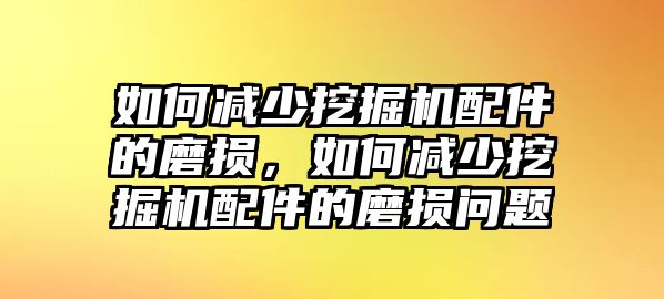 如何減少挖掘機(jī)配件的磨損，如何減少挖掘機(jī)配件的磨損問(wèn)題