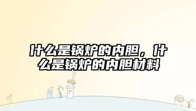 什么是鍋爐的內(nèi)膽，什么是鍋爐的內(nèi)膽材料