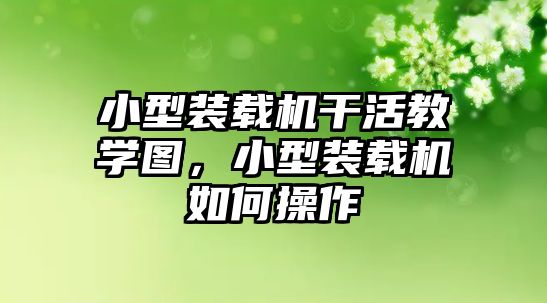 小型裝載機干活教學圖，小型裝載機如何操作