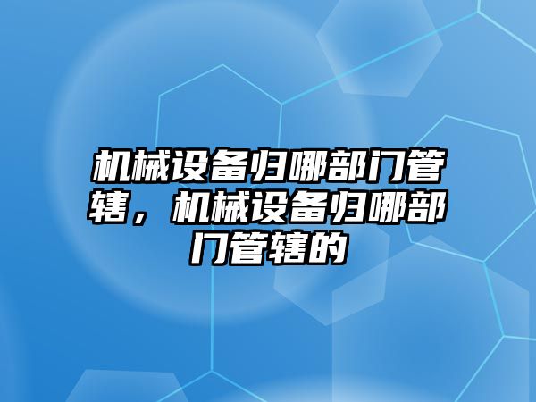 機械設備歸哪部門管轄，機械設備歸哪部門管轄的